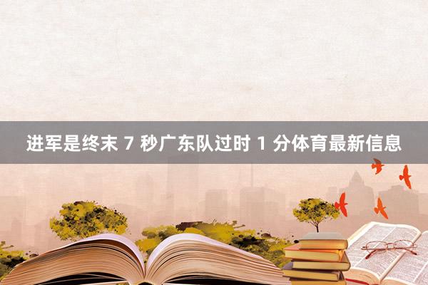 进军是终末 7 秒广东队过时 1 分体育最新信息