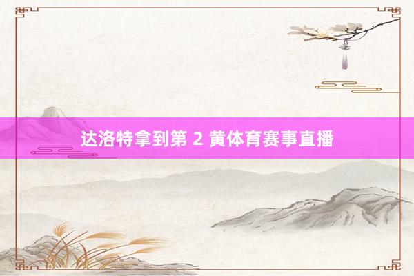 达洛特拿到第 2 黄体育赛事直播