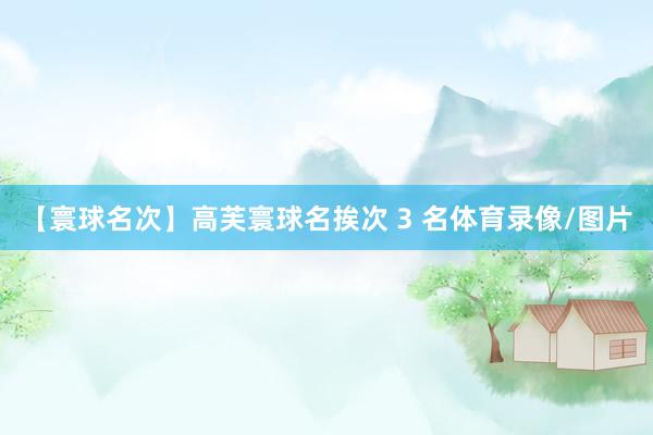 【寰球名次】高芙寰球名挨次 3 名体育录像/图片