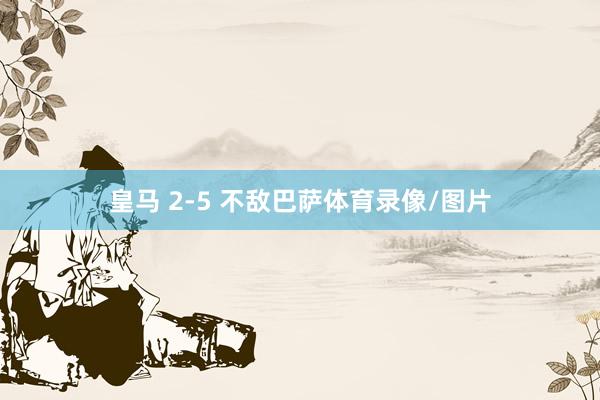 皇马 2-5 不敌巴萨体育录像/图片
