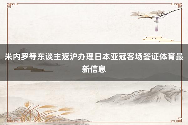 米内罗等东谈主返沪办理日本亚冠客场签证体育最新信息