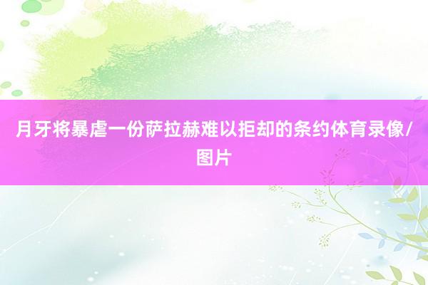 月牙将暴虐一份萨拉赫难以拒却的条约体育录像/图片